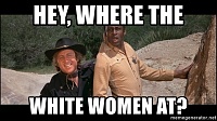Click image for larger version. 

Name:	hey-where-the-white-women-at (1).jpg 
Views:	51 
Size:	211.3 KB 
ID:	15330