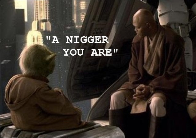 Name:  nigger a nigger you are yoda star wars A_c631c9_2593969.jpg
Views: 1449
Size:  44.6 KB