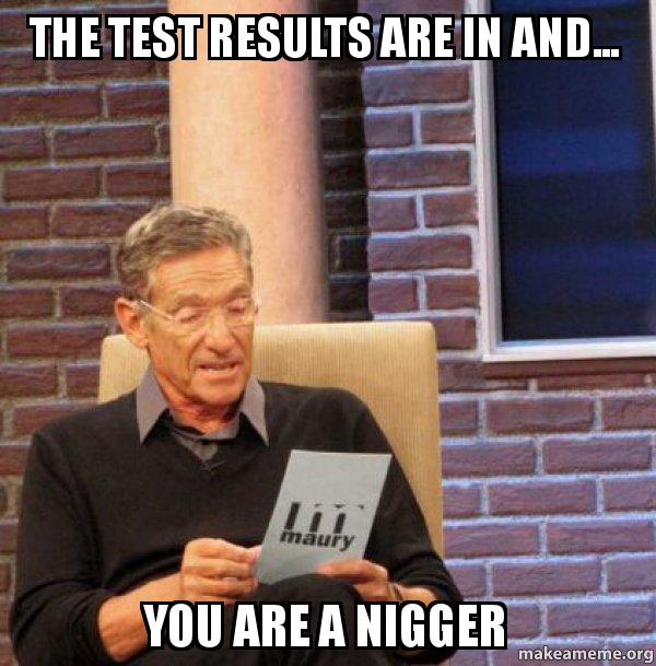 Name:  maury nigger the-test-results-2mz65k.jpg
Views: 954
Size:  63.5 KB