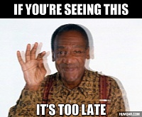 Click image for larger version. 

Name:	if-you-are-seeing-this-its-too-late-bill-cosby.jpg 
Views:	45 
Size:	62.7 KB 
ID:	6474