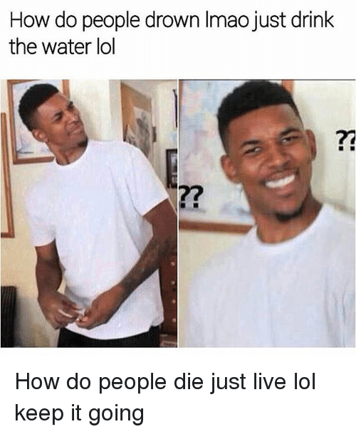 Click image for larger version. 

Name:	how-do-people-drown-imao-just-drink-the-water-lol-18523672.png 
Views:	354 
Size:	142.8 KB 
ID:	8412