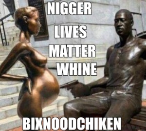 Name:  floyd nigger lives matter bixnoodchicken 300x268.jpg
Views: 870
Size:  37.0 KB