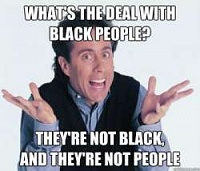 Click image for larger version. 

Name:	whats the deal w black people.jpg 
Views:	137 
Size:	21.5 KB 
ID:	16092