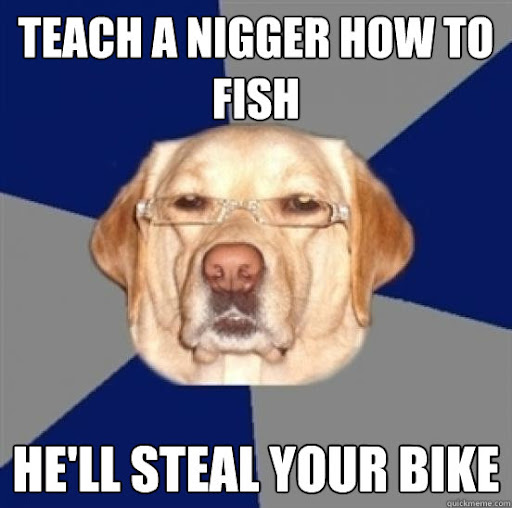 Name:  nigger give a fish steal your bike racist dog 2895280357unnamed.jpg
Views: 1423
Size:  52.4 KB